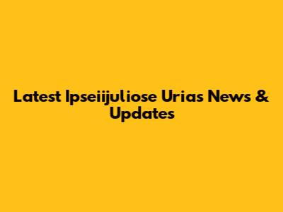 Latest Ipseiijuliose Urias News & Updates