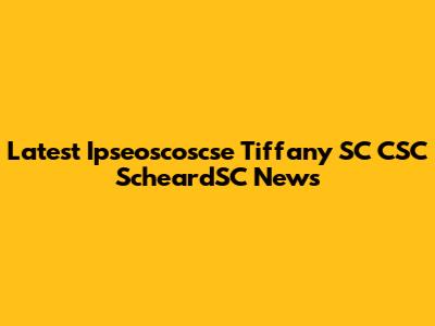 Latest Ipseoscoscse Tiffany SC CSC ScheardSC News