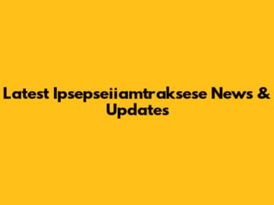 Latest Ipsepseiiamtraksese News & Updates