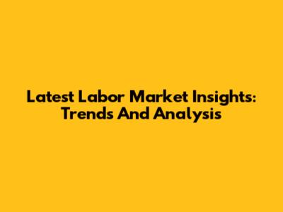 Latest Labor Market Insights: Trends And Analysis