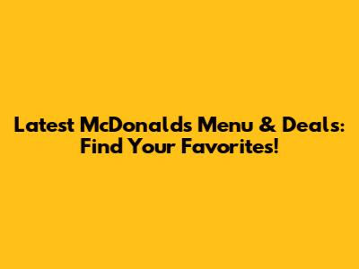 Latest McDonald's Menu & Deals: Find Your Favorites!