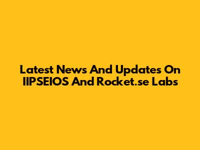 Latest News And Updates On IIPSEIOS And Rocket.se Labs