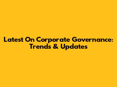 Latest On Corporate Governance: Trends & Updates