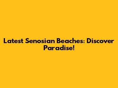 Latest Senosian Beaches: Discover Paradise!