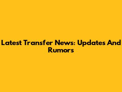 Latest Transfer News: Updates And Rumors