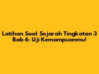 Latihan Soal Sejarah Tingkatan 3 Bab 6: Uji Kemampuanmu!