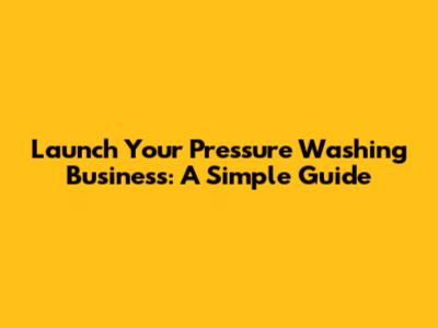 Launch Your Pressure Washing Business: A Simple Guide