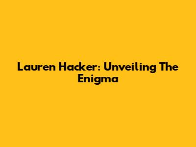 Lauren Hacker: Unveiling The Enigma