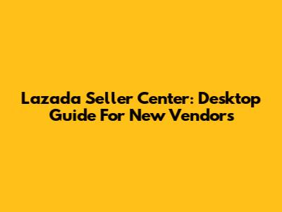 Lazada Seller Center: Desktop Guide For New Vendors