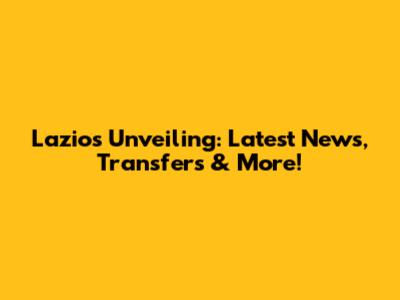 Lazio's Unveiling: Latest News, Transfers & More!