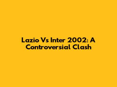 Lazio Vs Inter 2002: A Controversial Clash
