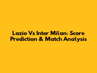Lazio Vs Inter Milan: Score Prediction & Match Analysis