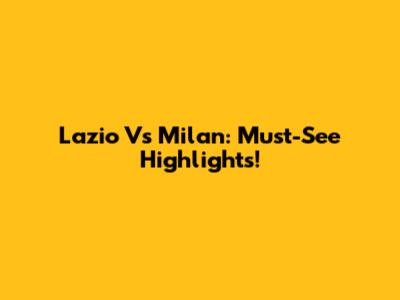 Lazio Vs Milan: Must-See Highlights!