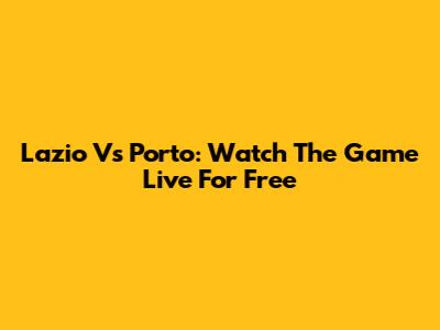 Lazio Vs Porto: Watch The Game Live For Free