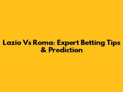 Lazio Vs Roma: Expert Betting Tips & Prediction
