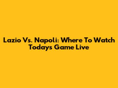 Lazio Vs. Napoli: Where To Watch Today's Game Live