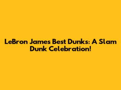 LeBron James' Best Dunks: A Slam Dunk Celebration!