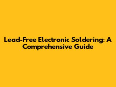 Lead-Free Electronic Soldering: A Comprehensive Guide