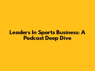 Leaders In Sports Business: A Podcast Deep Dive