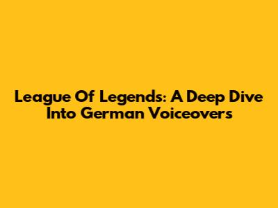 League Of Legends: A Deep Dive Into German Voiceovers