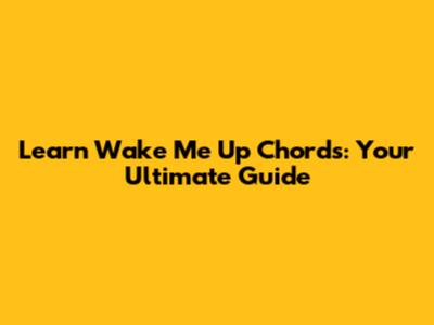 Learn 'Wake Me Up' Chords: Your Ultimate Guide