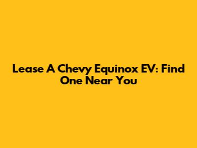 Lease A Chevy Equinox EV: Find One Near You