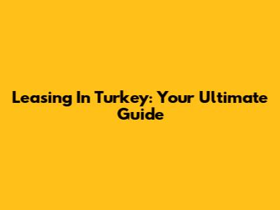 Leasing In Turkey: Your Ultimate Guide
