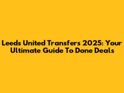 Leeds United Transfers 2025: Your Ultimate Guide To Done Deals