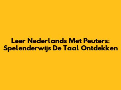 Leer Nederlands Met Peuters: Spelenderwijs De Taal Ontdekken