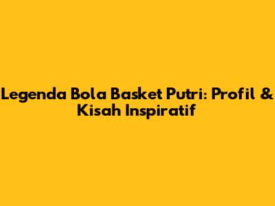 Legenda Bola Basket Putri: Profil & Kisah Inspiratif
