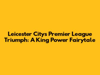 Leicester City's Premier League Triumph: A King Power Fairytale