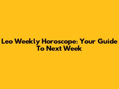 Leo Weekly Horoscope: Your Guide To Next Week