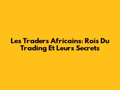 Les Traders Africains: Rois Du Trading Et Leurs Secrets