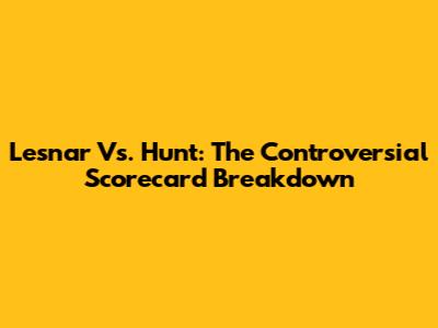 Lesnar Vs. Hunt: The Controversial Scorecard Breakdown
