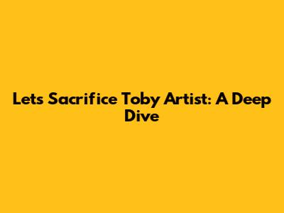 Let's Sacrifice Toby Artist: A Deep Dive
