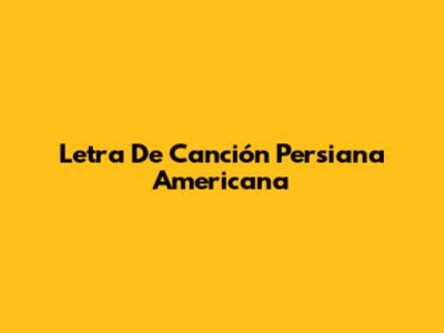 Letra De "Canción Persiana Americana"