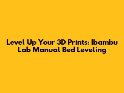 Level Up Your 3D Prints: Ibambu Lab Manual Bed Leveling