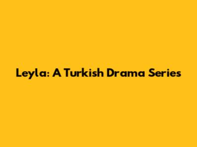Leyla: A Turkish Drama Series