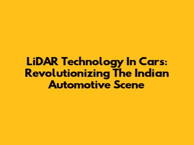 LiDAR Technology In Cars: Revolutionizing The Indian Automotive Scene