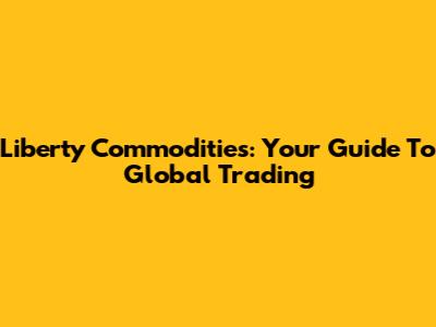 Liberty Commodities: Your Guide To Global Trading