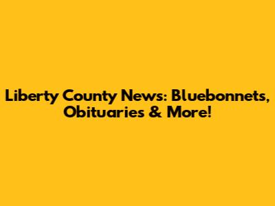 Liberty County News: Bluebonnets, Obituaries & More!