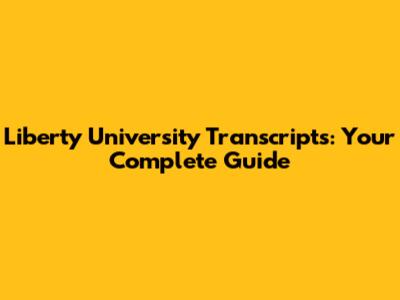 Liberty University Transcripts: Your Complete Guide