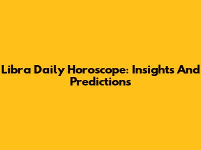 Libra Daily Horoscope: Insights And Predictions
