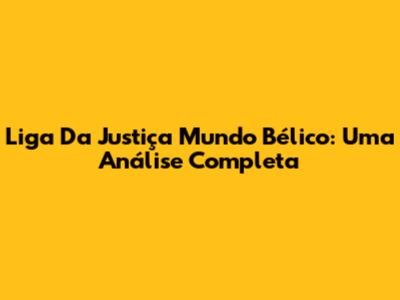 Liga Da Justiça Mundo Bélico: Uma Análise Completa