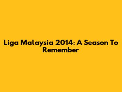 Liga Malaysia 2014: A Season To Remember
