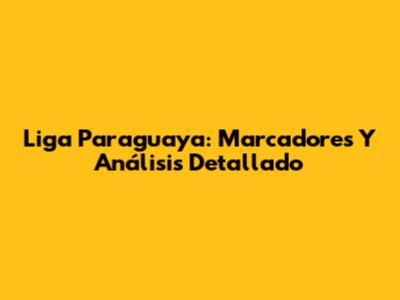 Liga Paraguaya: Marcadores Y Análisis Detallado