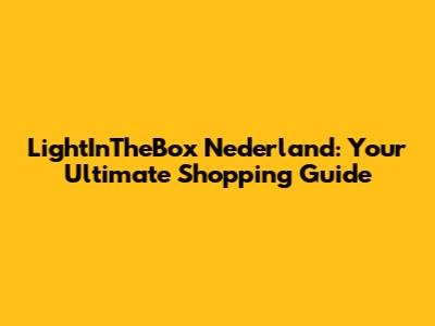 LightInTheBox Nederland: Your Ultimate Shopping Guide