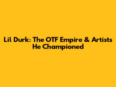Lil Durk: The OTF Empire & Artists He Championed