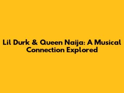 Lil Durk & Queen Naija: A Musical Connection Explored