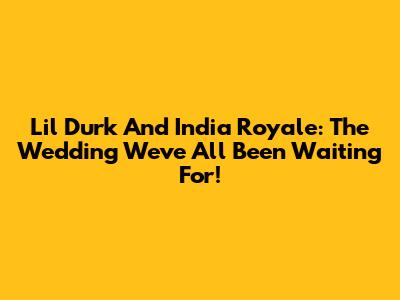 Lil Durk And India Royale: The Wedding We've All Been Waiting For!